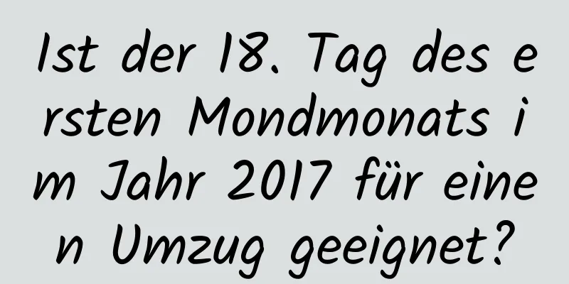 Ist der 18. Tag des ersten Mondmonats im Jahr 2017 für einen Umzug geeignet?