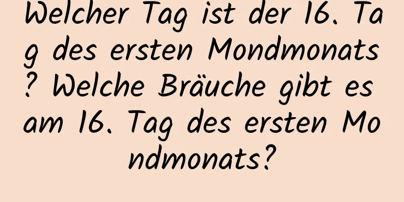 Welcher Tag ist der 16. Tag des ersten Mondmonats? Welche Bräuche gibt es am 16. Tag des ersten Mondmonats?