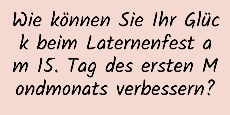 Wie können Sie Ihr Glück beim Laternenfest am 15. Tag des ersten Mondmonats verbessern?