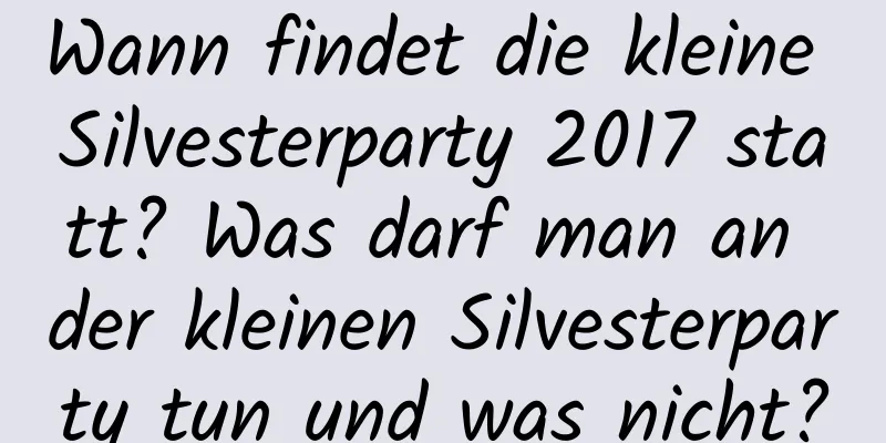 Wann findet die kleine Silvesterparty 2017 statt? Was darf man an der kleinen Silvesterparty tun und was nicht?