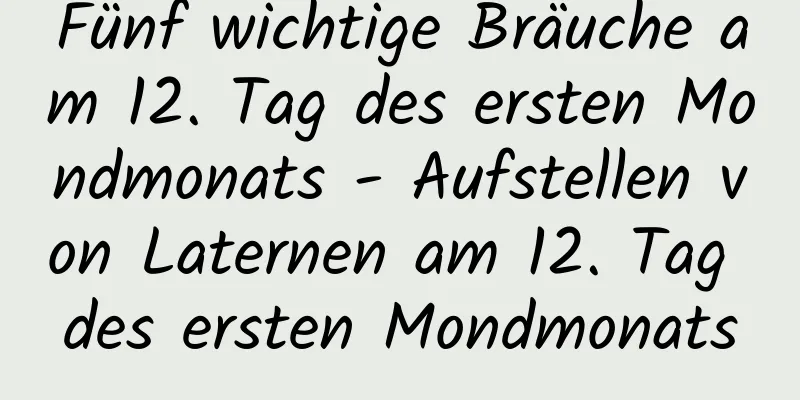 Fünf wichtige Bräuche am 12. Tag des ersten Mondmonats - Aufstellen von Laternen am 12. Tag des ersten Mondmonats