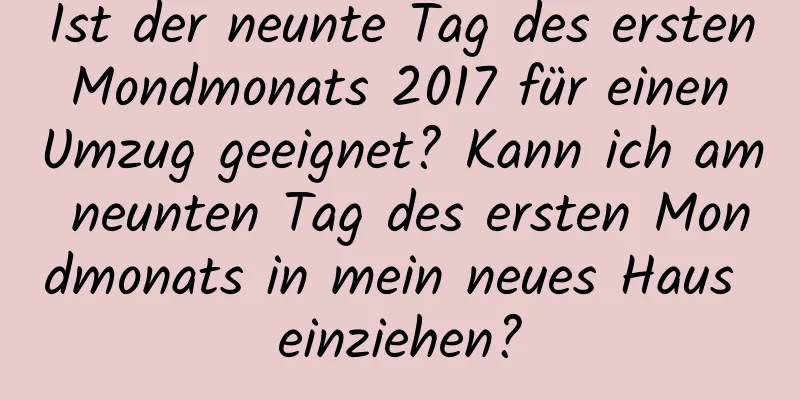 Ist der neunte Tag des ersten Mondmonats 2017 für einen Umzug geeignet? Kann ich am neunten Tag des ersten Mondmonats in mein neues Haus einziehen?