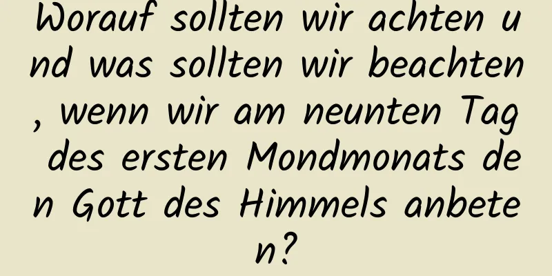 Worauf sollten wir achten und was sollten wir beachten, wenn wir am neunten Tag des ersten Mondmonats den Gott des Himmels anbeten?