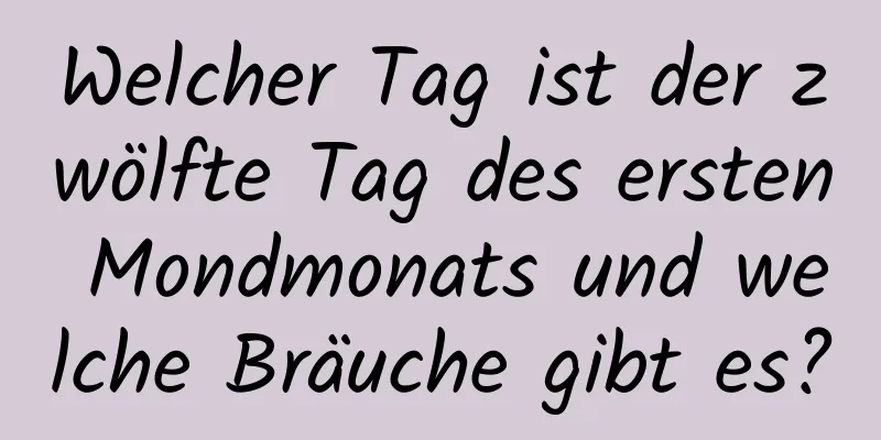 Welcher Tag ist der zwölfte Tag des ersten Mondmonats und welche Bräuche gibt es?