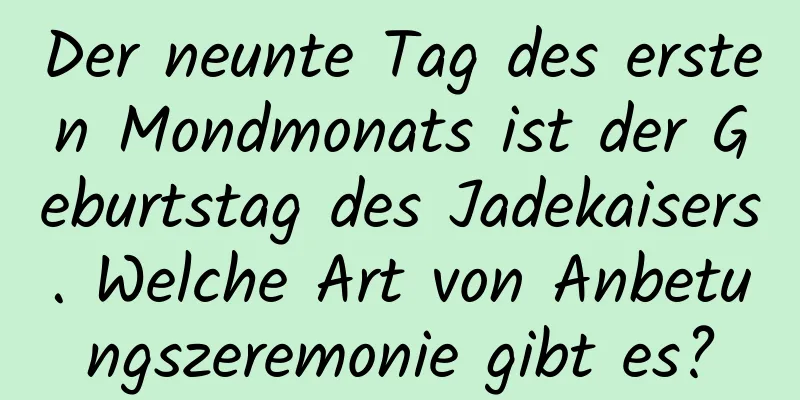 Der neunte Tag des ersten Mondmonats ist der Geburtstag des Jadekaisers. Welche Art von Anbetungszeremonie gibt es?