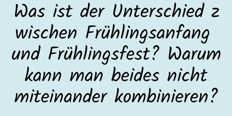 Was ist der Unterschied zwischen Frühlingsanfang und Frühlingsfest? Warum kann man beides nicht miteinander kombinieren?