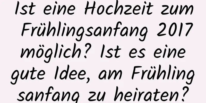 Ist eine Hochzeit zum Frühlingsanfang 2017 möglich? Ist es eine gute Idee, am Frühlingsanfang zu heiraten?