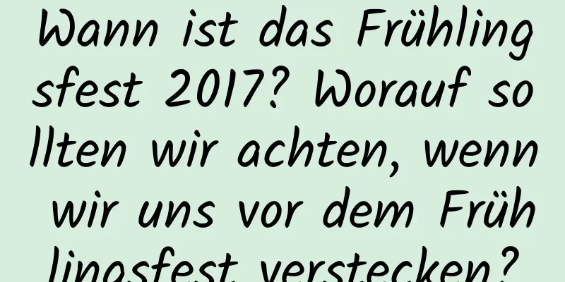 Wann ist das Frühlingsfest 2017? Worauf sollten wir achten, wenn wir uns vor dem Frühlingsfest verstecken?