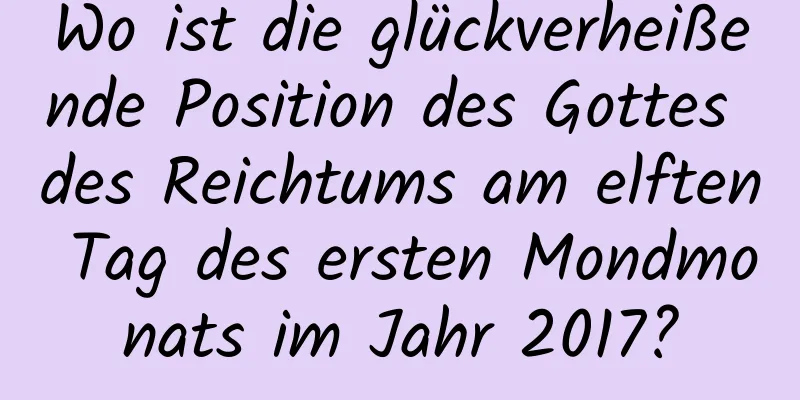 Wo ist die glückverheißende Position des Gottes des Reichtums am elften Tag des ersten Mondmonats im Jahr 2017?