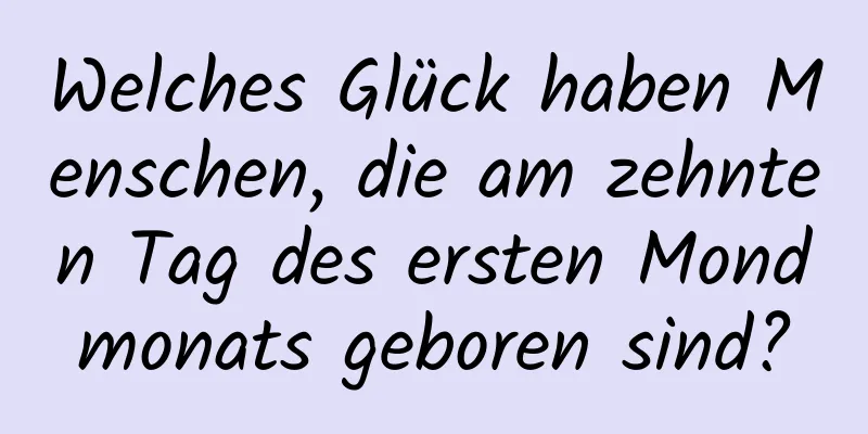 Welches Glück haben Menschen, die am zehnten Tag des ersten Mondmonats geboren sind?