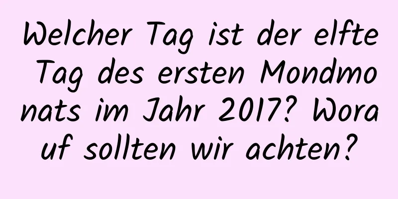 Welcher Tag ist der elfte Tag des ersten Mondmonats im Jahr 2017? Worauf sollten wir achten?