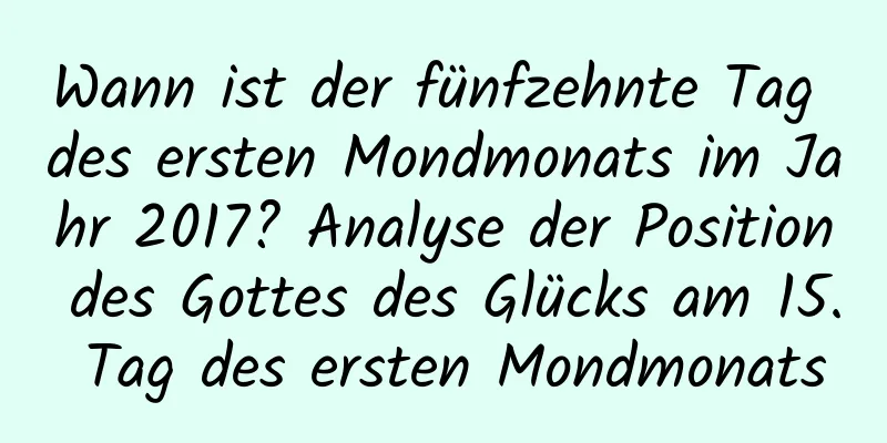 Wann ist der fünfzehnte Tag des ersten Mondmonats im Jahr 2017? Analyse der Position des Gottes des Glücks am 15. Tag des ersten Mondmonats