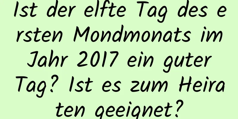 Ist der elfte Tag des ersten Mondmonats im Jahr 2017 ein guter Tag? Ist es zum Heiraten geeignet?