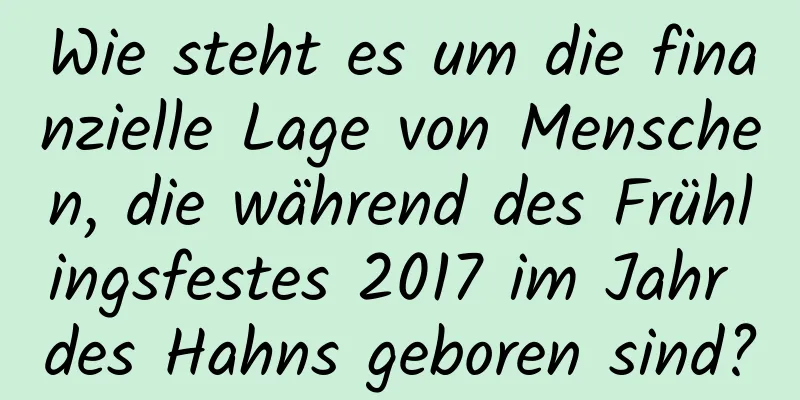 Wie steht es um die finanzielle Lage von Menschen, die während des Frühlingsfestes 2017 im Jahr des Hahns geboren sind?