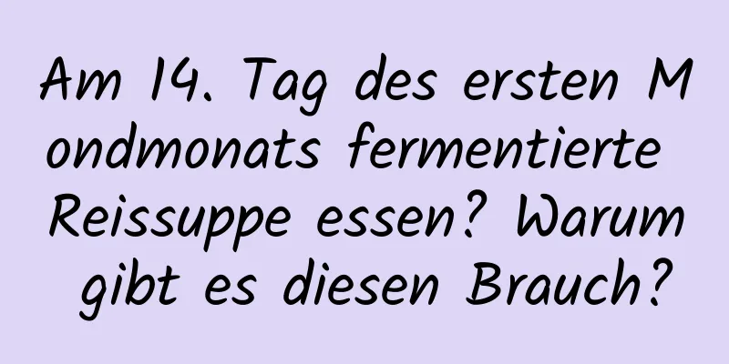 Am 14. Tag des ersten Mondmonats fermentierte Reissuppe essen? Warum gibt es diesen Brauch?