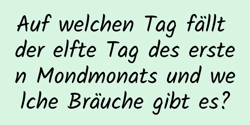 Auf welchen Tag fällt der elfte Tag des ersten Mondmonats und welche Bräuche gibt es?