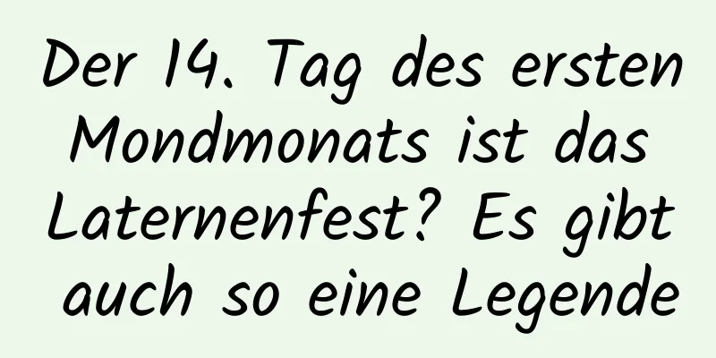 Der 14. Tag des ersten Mondmonats ist das Laternenfest? Es gibt auch so eine Legende