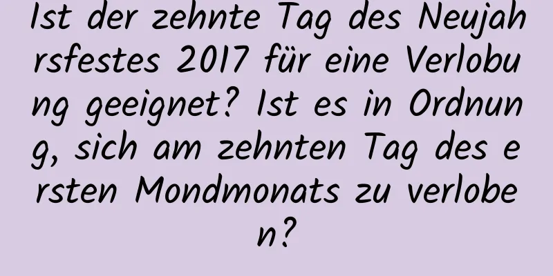 Ist der zehnte Tag des Neujahrsfestes 2017 für eine Verlobung geeignet? Ist es in Ordnung, sich am zehnten Tag des ersten Mondmonats zu verloben?