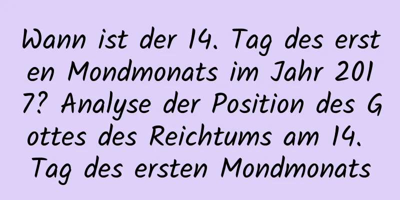 Wann ist der 14. Tag des ersten Mondmonats im Jahr 2017? Analyse der Position des Gottes des Reichtums am 14. Tag des ersten Mondmonats