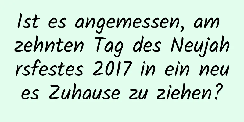 Ist es angemessen, am zehnten Tag des Neujahrsfestes 2017 in ein neues Zuhause zu ziehen?