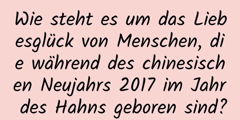 Wie steht es um das Liebesglück von Menschen, die während des chinesischen Neujahrs 2017 im Jahr des Hahns geboren sind?