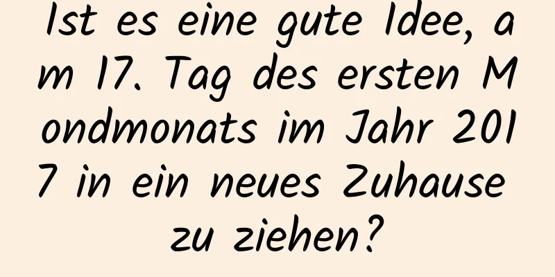 Ist es eine gute Idee, am 17. Tag des ersten Mondmonats im Jahr 2017 in ein neues Zuhause zu ziehen?