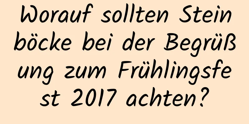 Worauf sollten Steinböcke bei der Begrüßung zum Frühlingsfest 2017 achten?