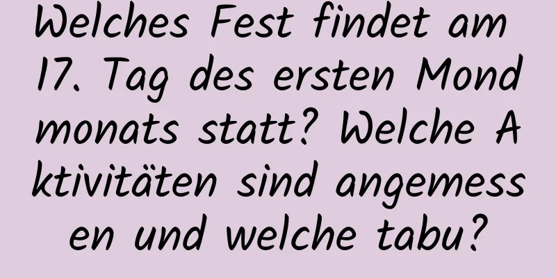 Welches Fest findet am 17. Tag des ersten Mondmonats statt? Welche Aktivitäten sind angemessen und welche tabu?