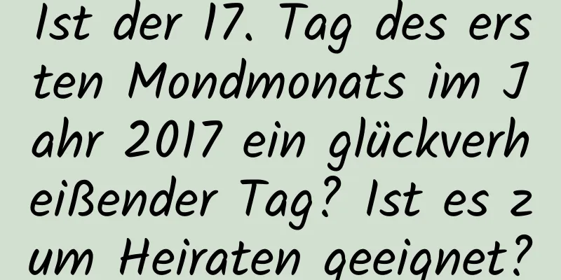 Ist der 17. Tag des ersten Mondmonats im Jahr 2017 ein glückverheißender Tag? Ist es zum Heiraten geeignet?