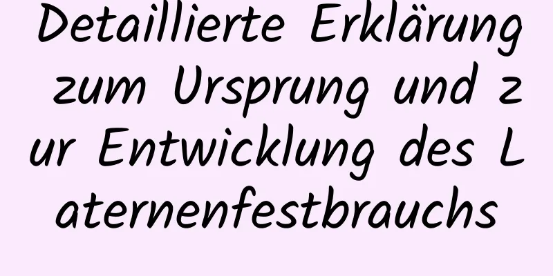 Detaillierte Erklärung zum Ursprung und zur Entwicklung des Laternenfestbrauchs