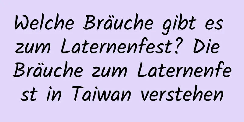 Welche Bräuche gibt es zum Laternenfest? Die Bräuche zum Laternenfest in Taiwan verstehen