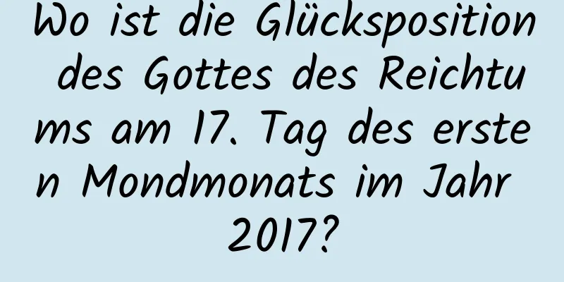 Wo ist die Glücksposition des Gottes des Reichtums am 17. Tag des ersten Mondmonats im Jahr 2017?