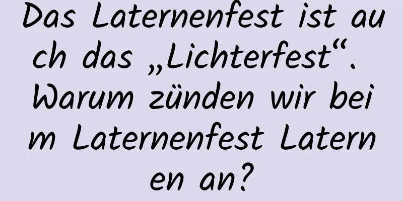 Das Laternenfest ist auch das „Lichterfest“. Warum zünden wir beim Laternenfest Laternen an?