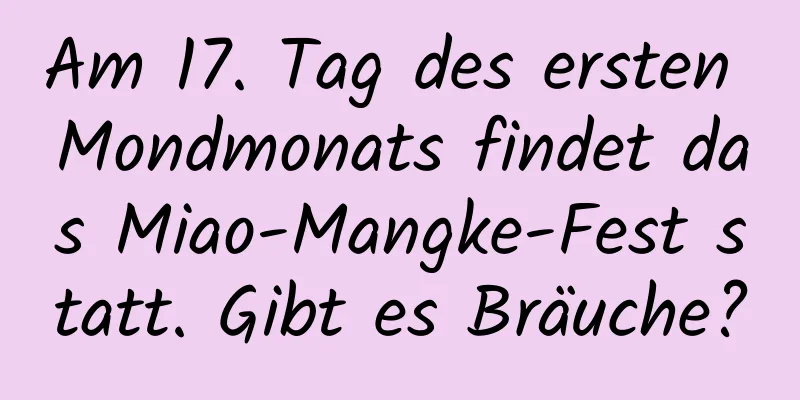 Am 17. Tag des ersten Mondmonats findet das Miao-Mangke-Fest statt. Gibt es Bräuche?