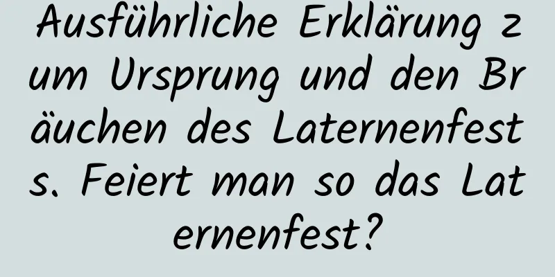 Ausführliche Erklärung zum Ursprung und den Bräuchen des Laternenfests. Feiert man so das Laternenfest?