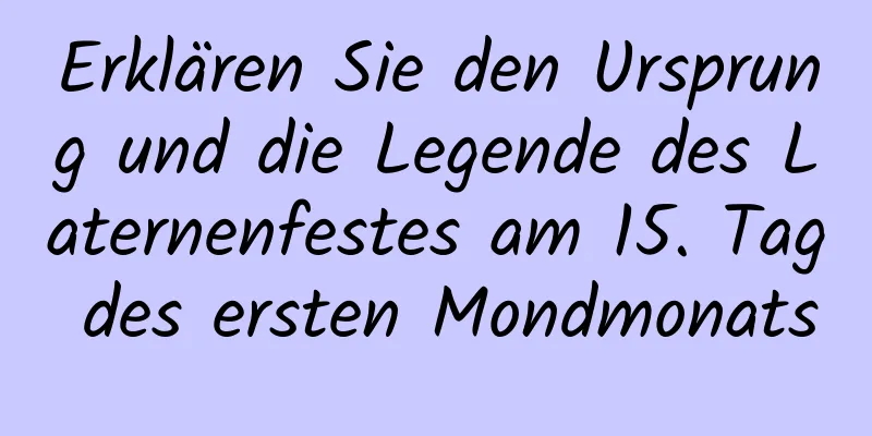 Erklären Sie den Ursprung und die Legende des Laternenfestes am 15. Tag des ersten Mondmonats