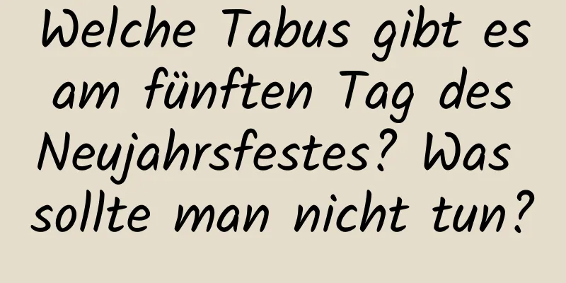 Welche Tabus gibt es am fünften Tag des Neujahrsfestes? Was sollte man nicht tun?