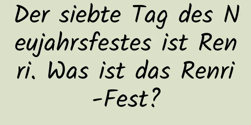 Der siebte Tag des Neujahrsfestes ist Renri. Was ist das Renri-Fest?