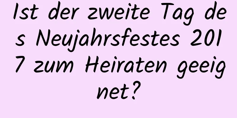 Ist der zweite Tag des Neujahrsfestes 2017 zum Heiraten geeignet?