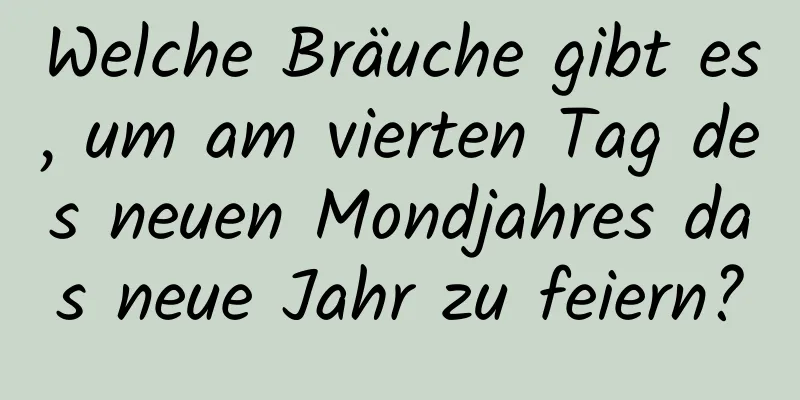 Welche Bräuche gibt es, um am vierten Tag des neuen Mondjahres das neue Jahr zu feiern?