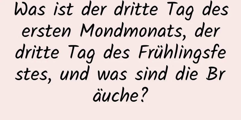 Was ist der dritte Tag des ersten Mondmonats, der dritte Tag des Frühlingsfestes, und was sind die Bräuche?