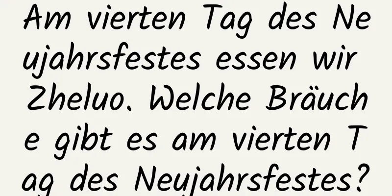 Am vierten Tag des Neujahrsfestes essen wir Zheluo. Welche Bräuche gibt es am vierten Tag des Neujahrsfestes?