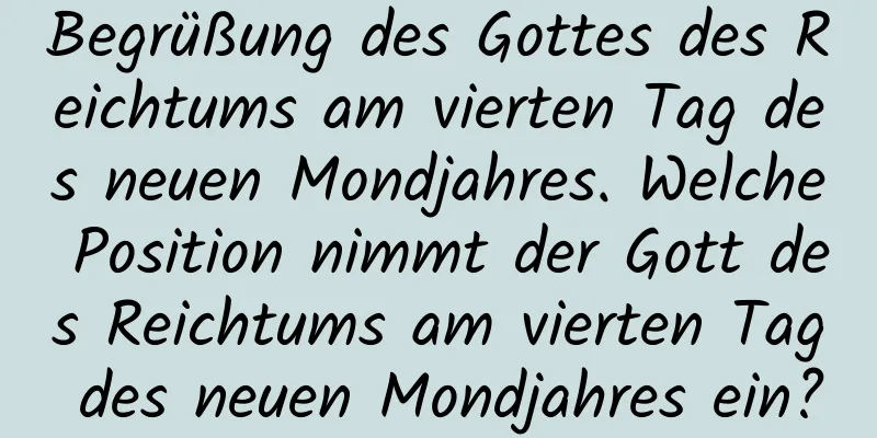 Begrüßung des Gottes des Reichtums am vierten Tag des neuen Mondjahres. Welche Position nimmt der Gott des Reichtums am vierten Tag des neuen Mondjahres ein?