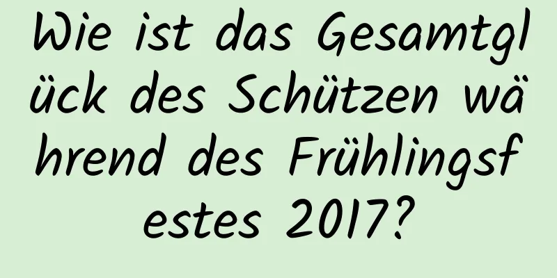 Wie ist das Gesamtglück des Schützen während des Frühlingsfestes 2017?