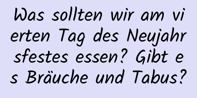 Was sollten wir am vierten Tag des Neujahrsfestes essen? Gibt es Bräuche und Tabus?