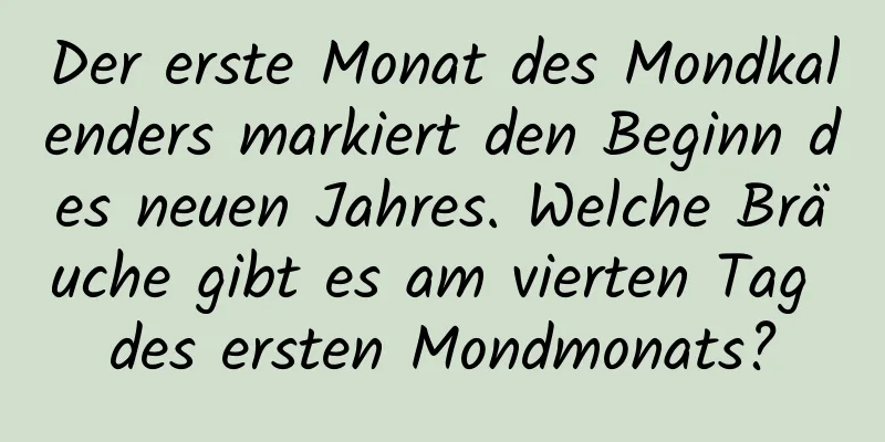 Der erste Monat des Mondkalenders markiert den Beginn des neuen Jahres. Welche Bräuche gibt es am vierten Tag des ersten Mondmonats?