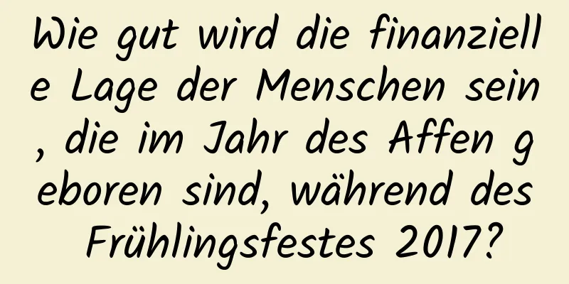 Wie gut wird die finanzielle Lage der Menschen sein, die im Jahr des Affen geboren sind, während des Frühlingsfestes 2017?