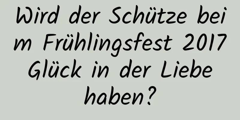 Wird der Schütze beim Frühlingsfest 2017 Glück in der Liebe haben?