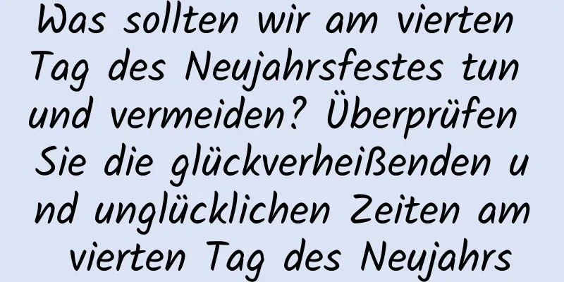 Was sollten wir am vierten Tag des Neujahrsfestes tun und vermeiden? Überprüfen Sie die glückverheißenden und unglücklichen Zeiten am vierten Tag des Neujahrs