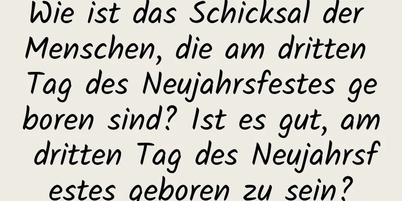 Wie ist das Schicksal der Menschen, die am dritten Tag des Neujahrsfestes geboren sind? Ist es gut, am dritten Tag des Neujahrsfestes geboren zu sein?